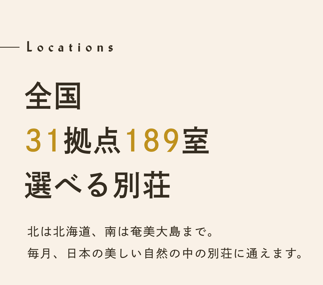 Locations 全国21拠点116室。選べる別荘。北は北海道、南は奄美大島まで。毎月、日本の美しい自然の中の別荘に通えます。